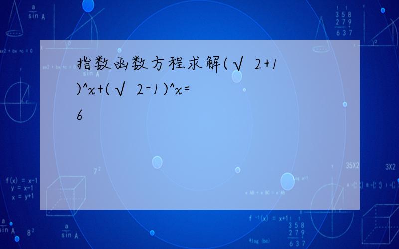 指数函数方程求解(√ 2+1)^x+(√ 2-1)^x=6