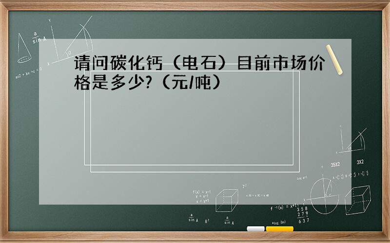 请问碳化钙（电石）目前市场价格是多少?（元/吨）