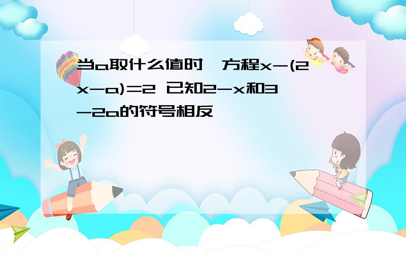 当a取什么值时,方程x-(2x-a)=2 已知2-x和3-2a的符号相反