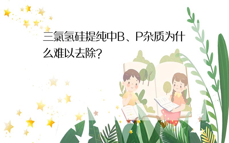 三氯氢硅提纯中B、P杂质为什么难以去除?