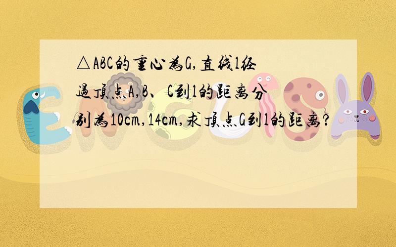 △ABC的重心为G,直线l经过顶点A,B、C到l的距离分别为10cm,14cm,求顶点G到l的距离?