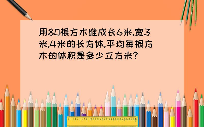 用80根方木堆成长6米,宽3米,4米的长方体,平均每根方木的体积是多少立方米?