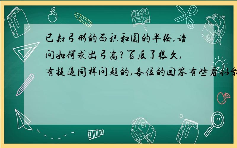 已知弓形的面积和圆的半径,请问如何求出弓高?百度了很久,有提过同样问题的,各位的回答有些看似能求出结果,里面含有sin或