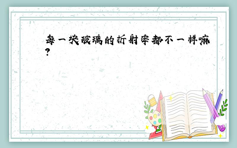 每一块玻璃的折射率都不一样嘛?