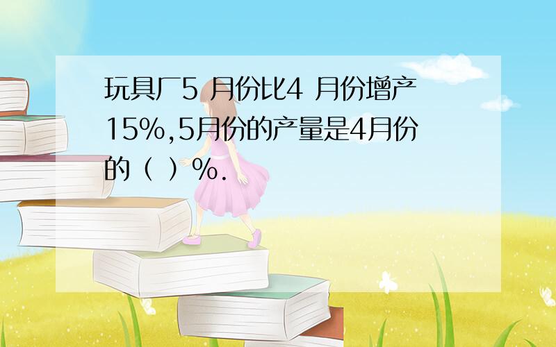 玩具厂5 月份比4 月份增产15%,5月份的产量是4月份的（ ）%.