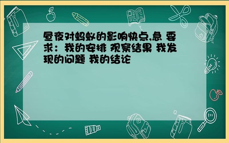 昼夜对蚂蚁的影响快点,急 要求：我的安排 观察结果 我发现的问题 我的结论