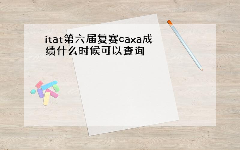 itat第六届复赛caxa成绩什么时候可以查询