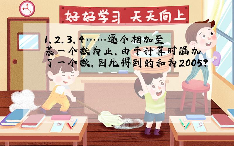 1,2,3,4……逐个相加至某一个数为止,由于计算时漏加了一个数,因此得到的和为2005?