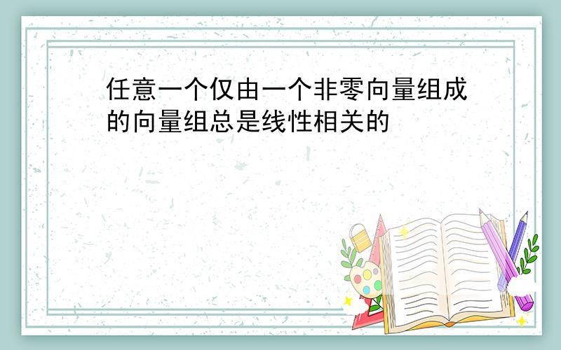 任意一个仅由一个非零向量组成的向量组总是线性相关的