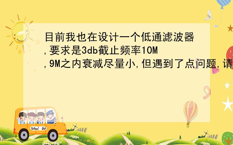 目前我也在设计一个低通滤波器,要求是3db截止频率10M,9M之内衰减尽量小,但遇到了点问题,请指教