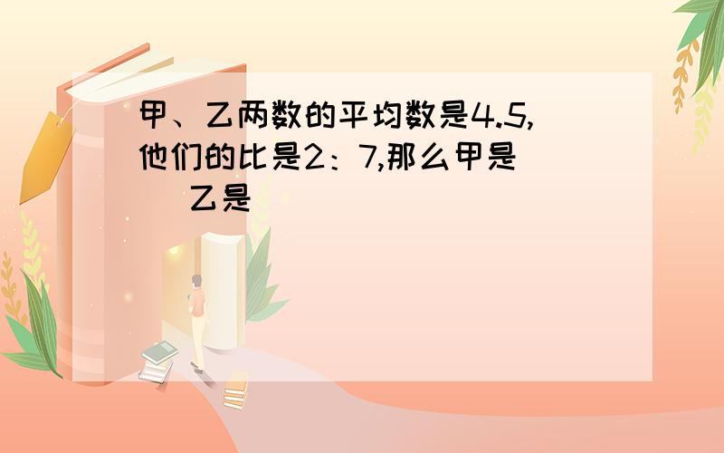 甲、乙两数的平均数是4.5,他们的比是2：7,那么甲是（ ）乙是（ ）