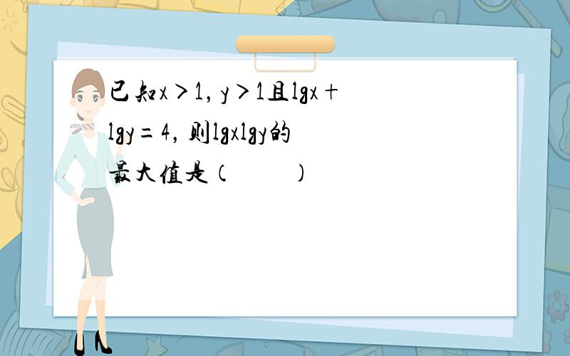 已知x＞1，y＞1且lgx+lgy=4，则lgxlgy的最大值是（　　）