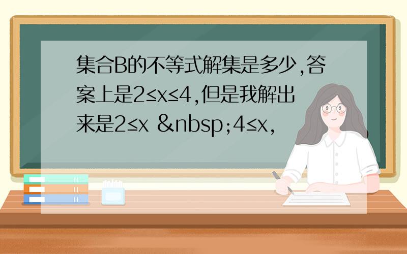 集合B的不等式解集是多少,答案上是2≤x≤4,但是我解出来是2≤x  4≤x,