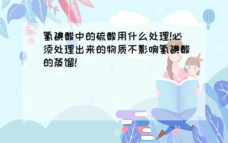 氢碘酸中的硫酸用什么处理!必须处理出来的物质不影响氢碘酸的蒸馏!