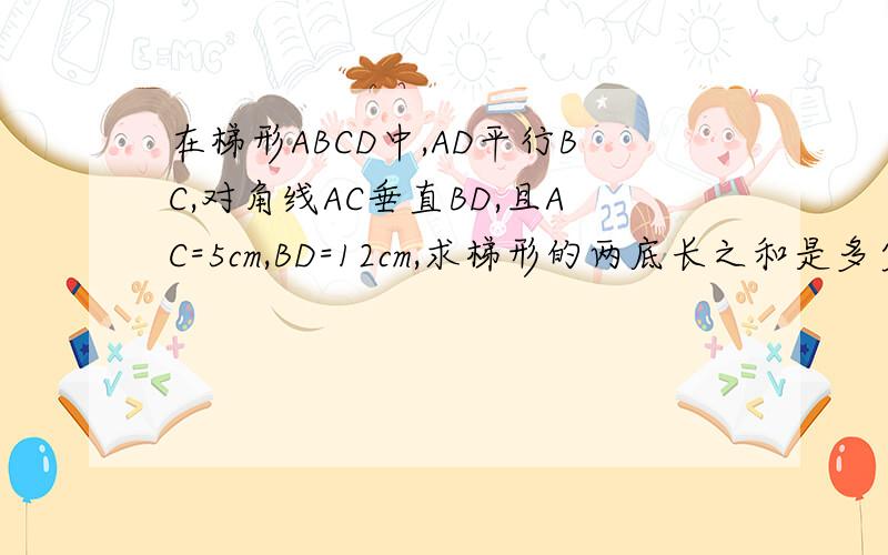 在梯形ABCD中,AD平行BC,对角线AC垂直BD,且AC=5cm,BD=12cm,求梯形的两底长之和是多少?