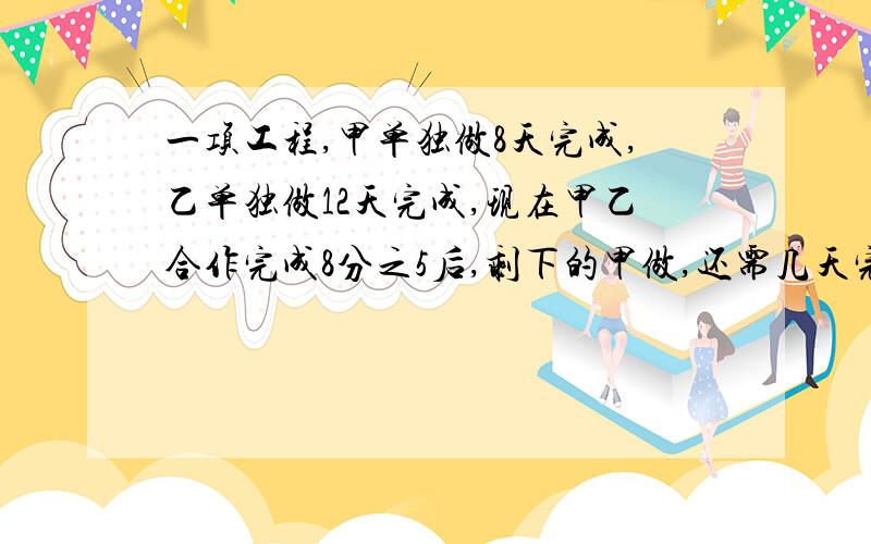 一项工程,甲单独做8天完成,乙单独做12天完成,现在甲乙合作完成8分之5后,剩下的甲做,还需几天完成?