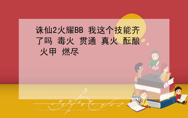 诛仙2火耀BB 我这个技能齐了吗 毒火 贯通 真火 酝酿 火甲 燃尽