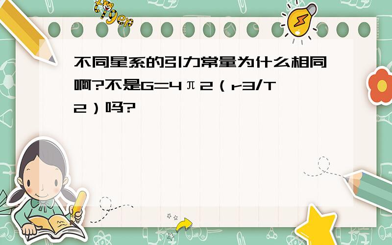 不同星系的引力常量为什么相同啊?不是G=4π2（r3/T2）吗?