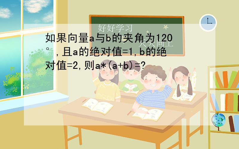 如果向量a与b的夹角为120°,且a的绝对值=1,b的绝对值=2,则a*(a+b)=?