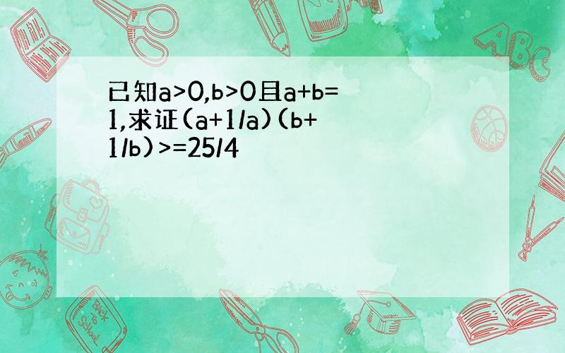 已知a>0,b>0且a+b=1,求证(a+1/a)(b+1/b)>=25/4