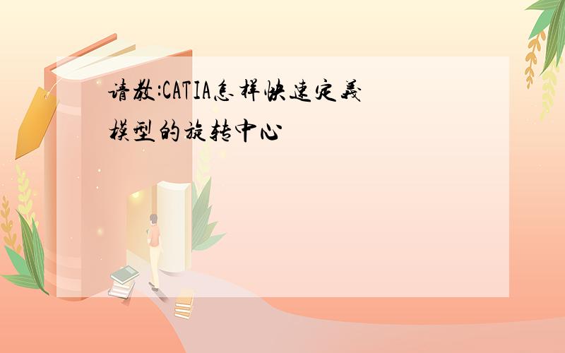 请教:CATIA怎样快速定义模型的旋转中心