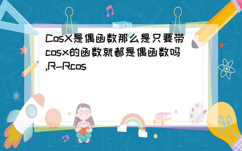 CosX是偶函数那么是只要带cosx的函数就都是偶函数吗,R-Rcos