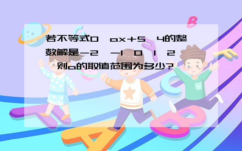 若不等式0≤ax＋5≤4的整数解是－2,－1,0,1,2,则a的取值范围为多少?