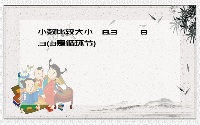 小数比较大小,8.3…… 8.3(3是循环节)