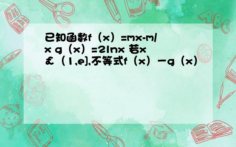 已知函数f（x）=mx-m/x g（x）=2lnx 若x￡（1,e],不等式f（x）－g（x）