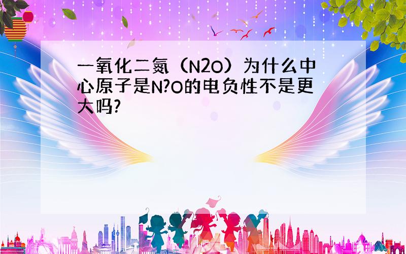 一氧化二氮（N2O）为什么中心原子是N?O的电负性不是更大吗?