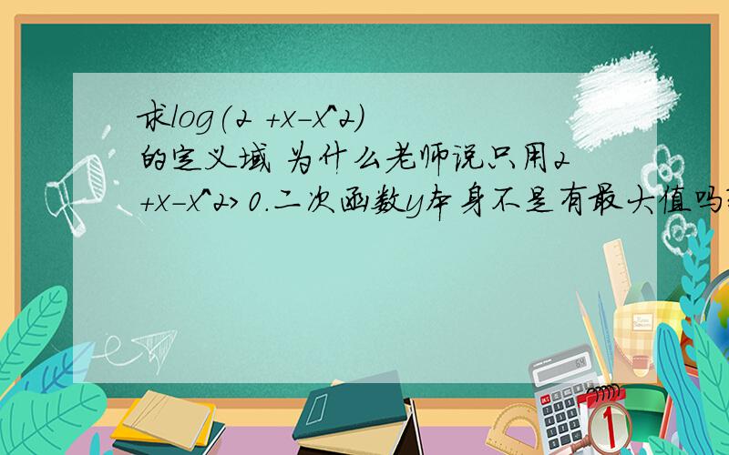 求log(2 +x-x^2)的定义域 为什么老师说只用2+x-x^2>0.二次函数y本身不是有最大值吗?应0