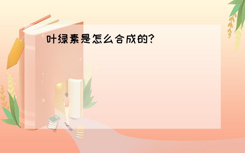 叶绿素是怎么合成的?