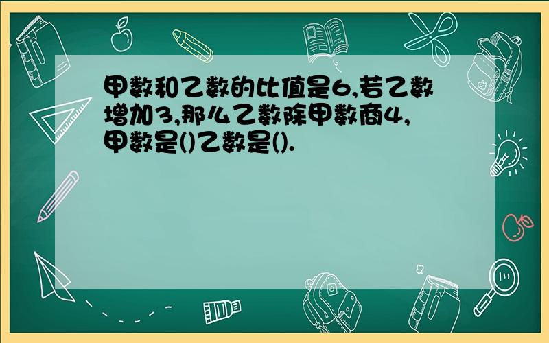 甲数和乙数的比值是6,若乙数增加3,那么乙数除甲数商4,甲数是()乙数是().