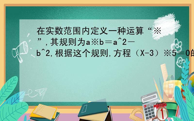 在实数范围内定义一种运算“※”,其规则为a※b＝a^2－b^2,根据这个规则,方程（X-3）※5＝0的解为?