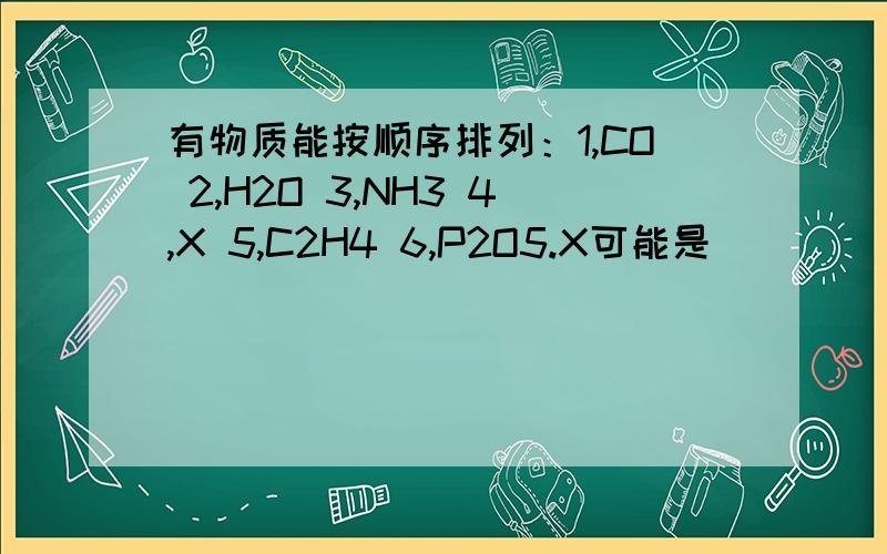 有物质能按顺序排列：1,CO 2,H2O 3,NH3 4,X 5,C2H4 6,P2O5.X可能是