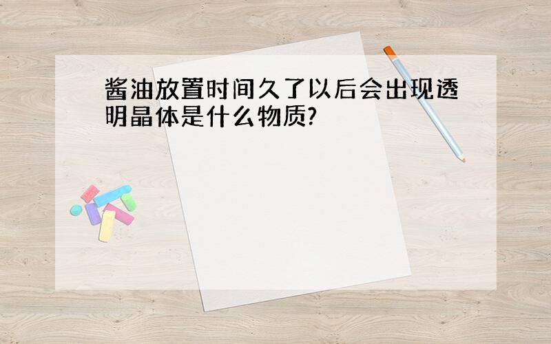 酱油放置时间久了以后会出现透明晶体是什么物质?