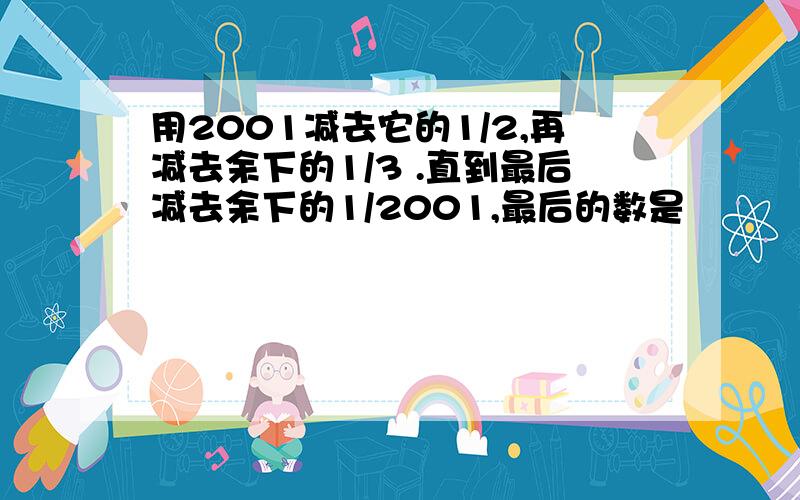 用2001减去它的1/2,再减去余下的1/3 .直到最后减去余下的1/2001,最后的数是