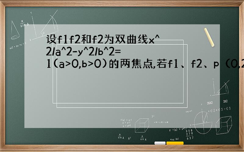 设f1f2和f2为双曲线x^2/a^2-y^2/b^2=1(a>0,b>0)的两焦点,若f1、f2、p（0,2b)是正三