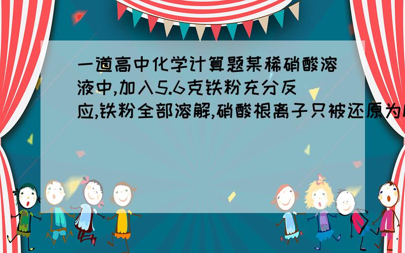 一道高中化学计算题某稀硝酸溶液中,加入5.6克铁粉充分反应,铁粉全部溶解,硝酸根离子只被还原为NO,放出NO气体后,溶液