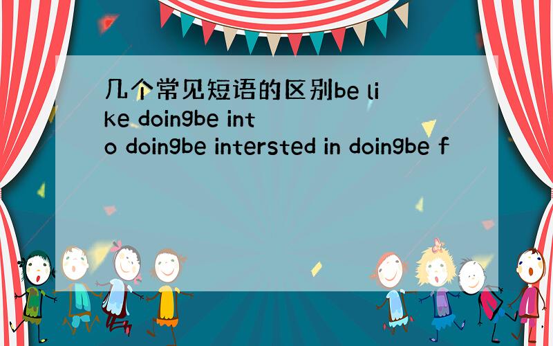 几个常见短语的区别be like doingbe into doingbe intersted in doingbe f