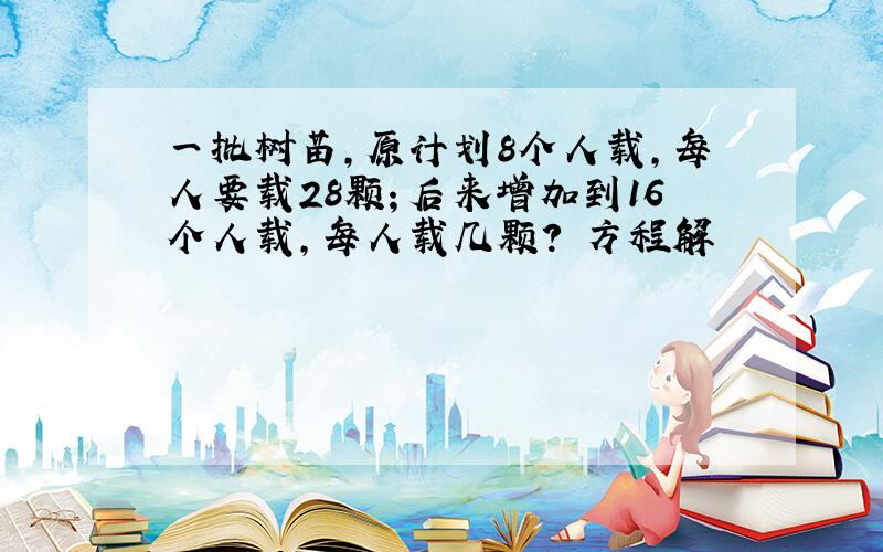 一批树苗,原计划8个人载,每人要载28颗；后来增加到16个人载,每人载几颗? 方程解