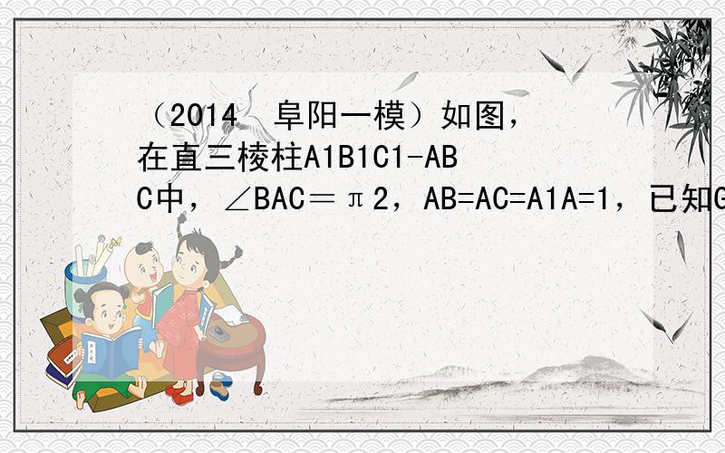 （2014•阜阳一模）如图，在直三棱柱A1B1C1-ABC中，∠BAC＝π2，AB=AC=A1A=1，已知G与E分别是棱