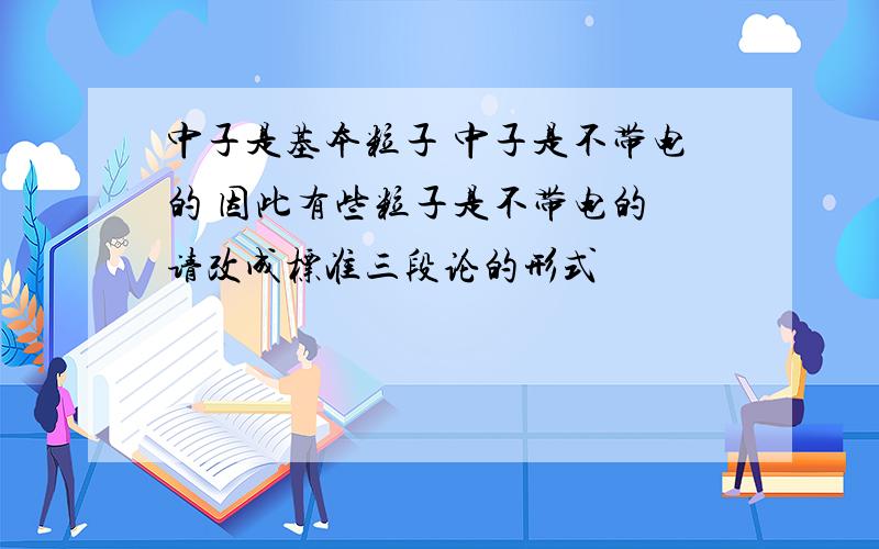 中子是基本粒子 中子是不带电的 因此有些粒子是不带电的 请改成标准三段论的形式