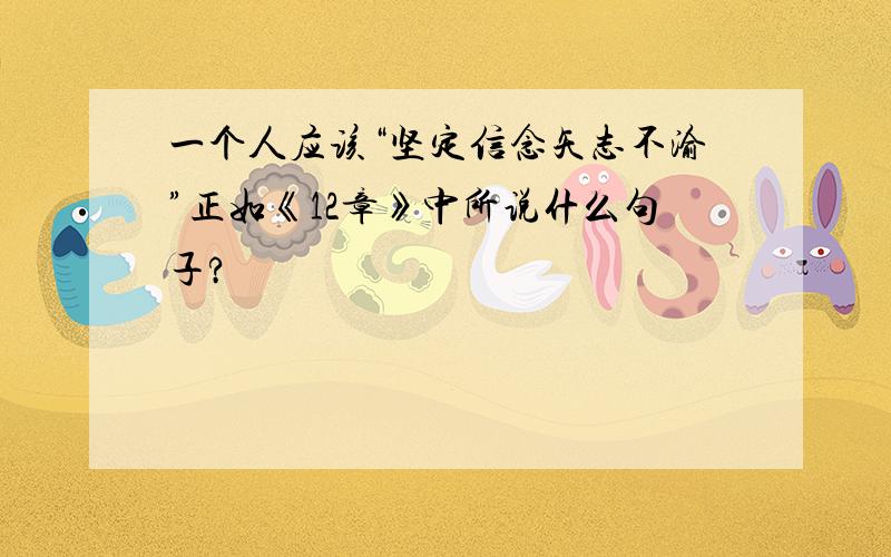 一个人应该“坚定信念矢志不渝”正如《12章》中所说什么句子?