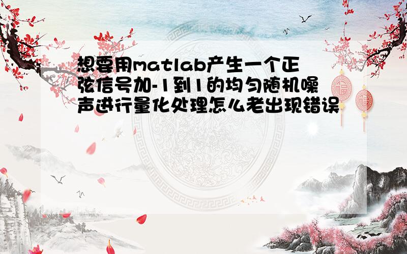 想要用matlab产生一个正弦信号加-1到1的均匀随机噪声进行量化处理怎么老出现错误