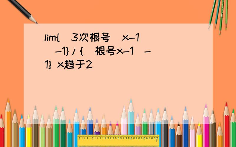 lim{(3次根号(x-1))-1}/{(根号x-1)-1} x趋于2