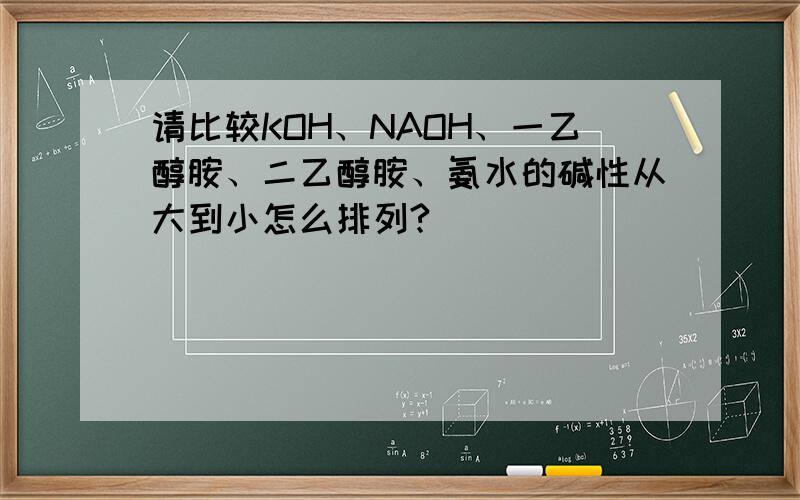 请比较KOH、NAOH、一乙醇胺、二乙醇胺、氨水的碱性从大到小怎么排列?