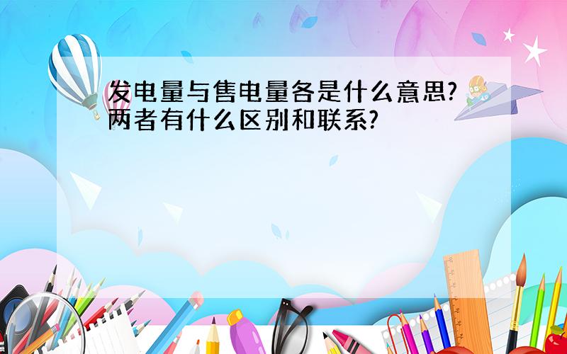 发电量与售电量各是什么意思?两者有什么区别和联系?