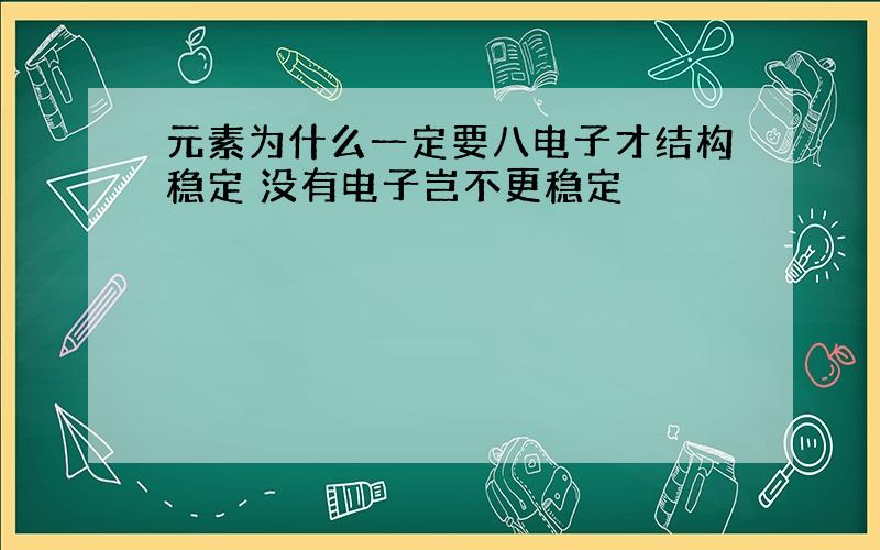 元素为什么一定要八电子才结构稳定 没有电子岂不更稳定