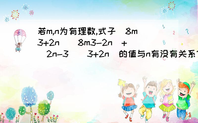 若m,n为有理数,式子（8m3+2n）（8m3-2n）+（2n-3）（3+2n）的值与n有没有关系?为什么?